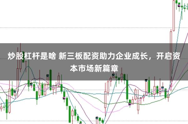 炒股杠杆是啥 新三板配资助力企业成长，开启资本市场新篇章