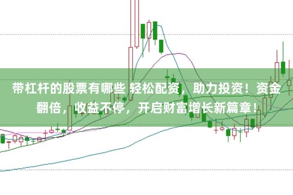 带杠杆的股票有哪些 轻松配资，助力投资！资金翻倍，收益不停，开启财富增长新篇章！