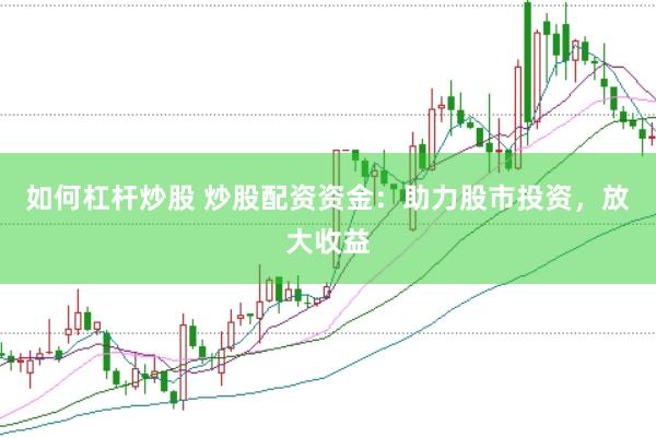 如何杠杆炒股 炒股配资资金：助力股市投资，放大收益