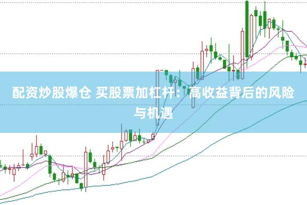 配资炒股爆仓 买股票加杠杆：高收益背后的风险与机遇