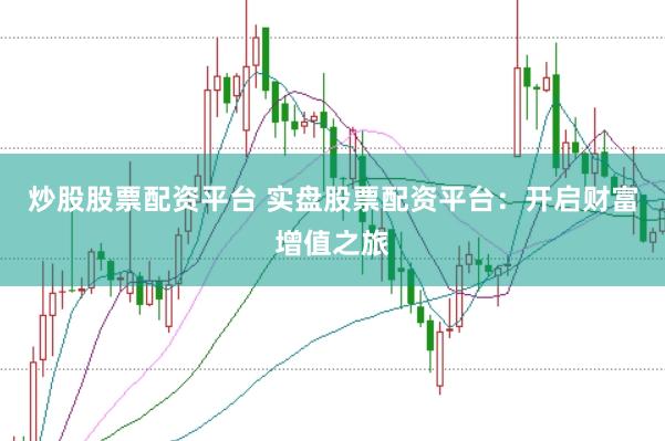 炒股股票配资平台 实盘股票配资平台：开启财富增值之旅