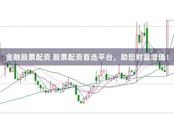 金融股票配资 股票配资首选平台，助您财富增值！