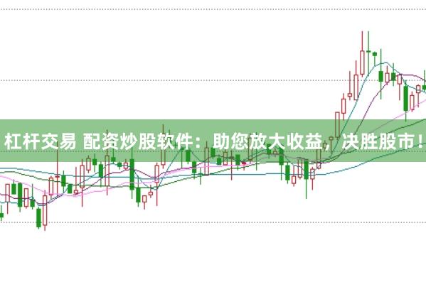 杠杆交易 配资炒股软件：助您放大收益，决胜股市！