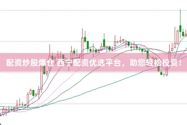 配资炒股爆仓 西宁配资优选平台，助您轻松投资！