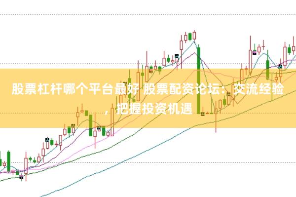 股票杠杆哪个平台最好 股票配资论坛：交流经验，把握投资机遇