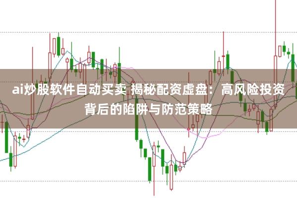 ai炒股软件自动买卖 揭秘配资虚盘：高风险投资背后的陷阱与防范策略