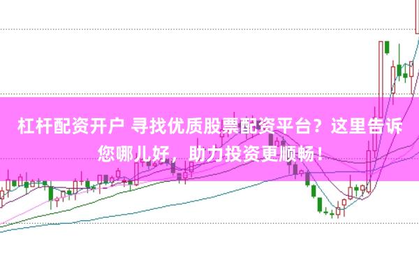 杠杆配资开户 寻找优质股票配资平台？这里告诉您哪儿好，助力投资更顺畅！