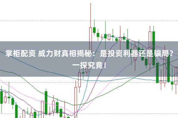 掌柜配资 威力财真相揭秘：是投资利器还是骗局？一探究竟！