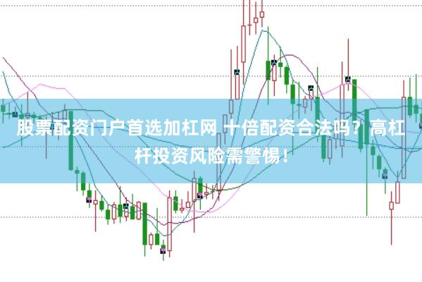 股票配资门户首选加杠网 十倍配资合法吗？高杠杆投资风险需警惕！