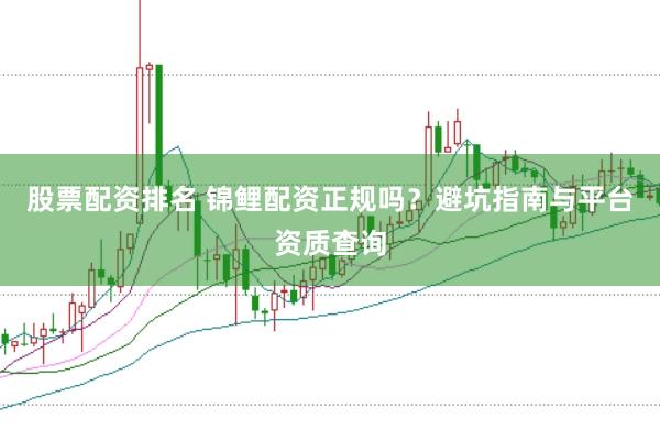 股票配资排名 锦鲤配资正规吗？避坑指南与平台资质查询