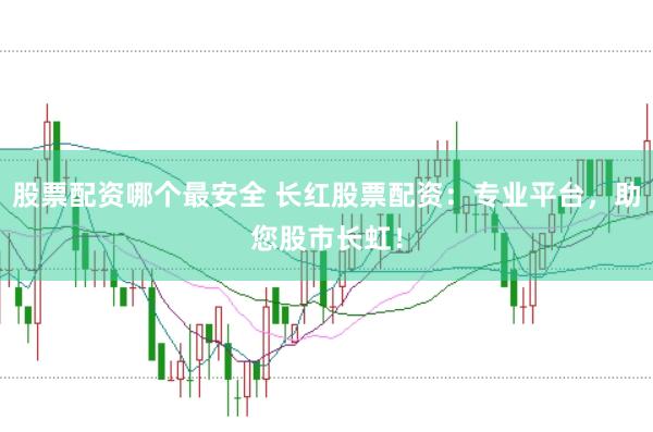 股票配资哪个最安全 长红股票配资：专业平台，助您股市长虹！