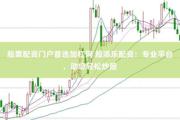 股票配资门户首选加杠网 股添乐配资：专业平台，助您轻松炒股