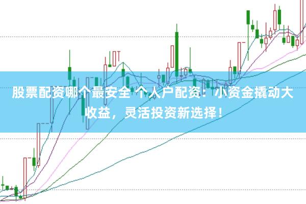 股票配资哪个最安全 个人户配资：小资金撬动大收益，灵活投资新选择！