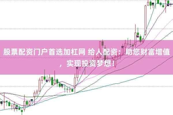 股票配资门户首选加杠网 给人配资：助您财富增值，实现投资梦想！
