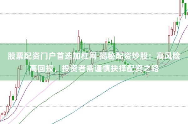 股票配资门户首选加杠网 揭秘配资炒股：高风险高回报，投资者需谨慎抉择配资之路