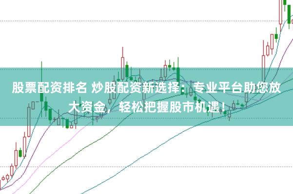 股票配资排名 炒股配资新选择：专业平台助您放大资金，轻松把握股市机遇！