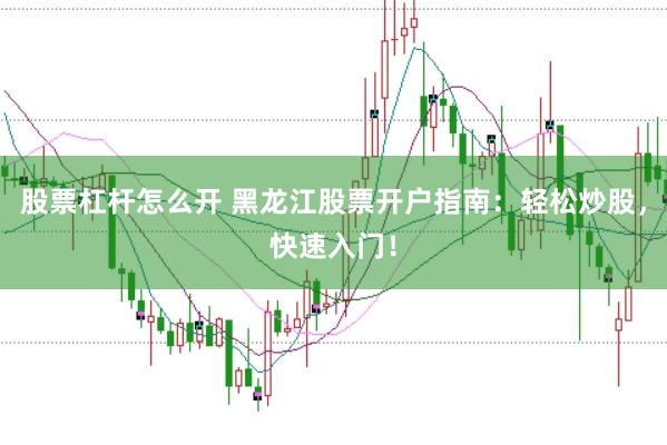 股票杠杆怎么开 黑龙江股票开户指南：轻松炒股，快速入门！