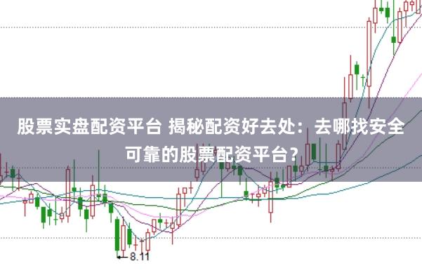 股票实盘配资平台 揭秘配资好去处：去哪找安全可靠的股票配资平台？