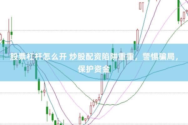 股票杠杆怎么开 炒股配资陷阱重重，警惕骗局，保护资金