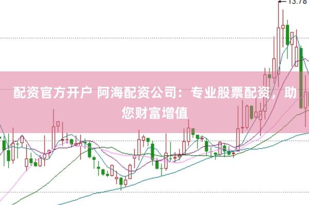 配资官方开户 阿海配资公司：专业股票配资，助您财富增值