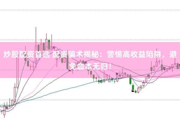 炒股配资首选 配资骗术揭秘：警惕高收益陷阱，避免血本无归！