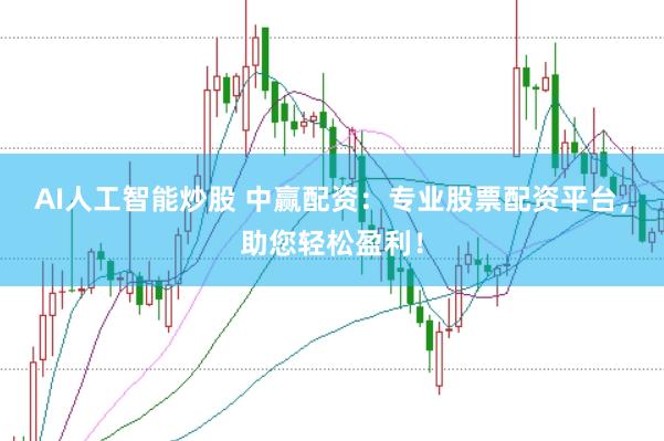 AI人工智能炒股 中赢配资：专业股票配资平台，助您轻松盈利！