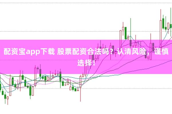 配资宝app下载 股票配资合法吗？认清风险，谨慎选择！