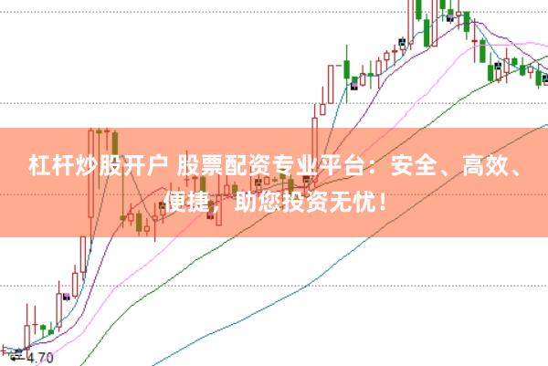 杠杆炒股开户 股票配资专业平台：安全、高效、便捷，助您投资无忧！