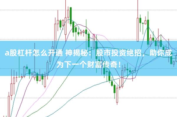 a股杠杆怎么开通 神揭秘：股市投资绝招，助你成为下一个财富传奇！