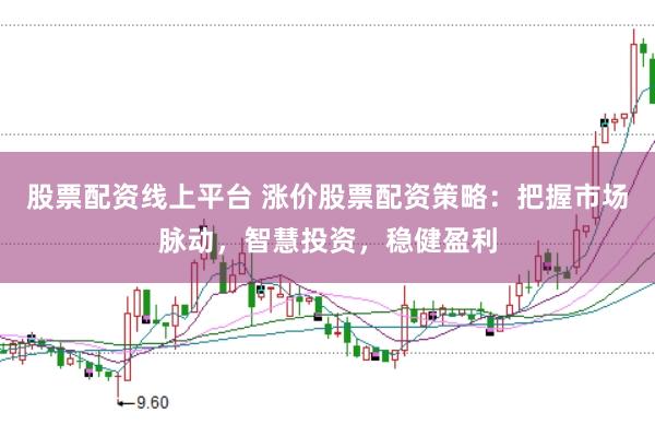 股票配资线上平台 涨价股票配资策略：把握市场脉动，智慧投资，稳健盈利
