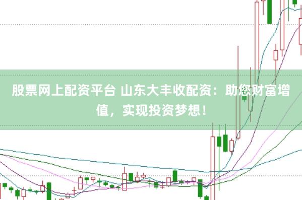 股票网上配资平台 山东大丰收配资：助您财富增值，实现投资梦想！