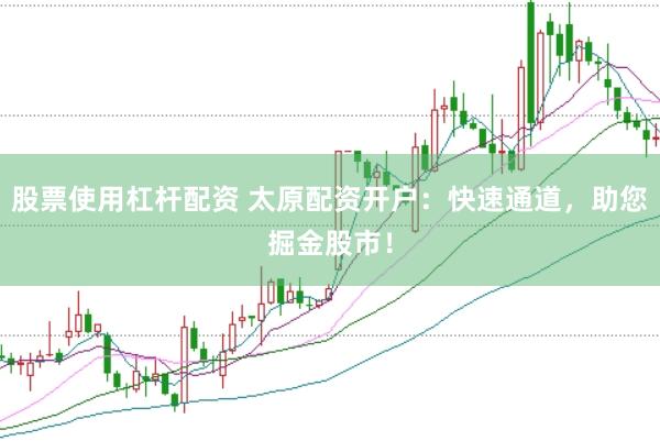 股票使用杠杆配资 太原配资开户：快速通道，助您掘金股市！