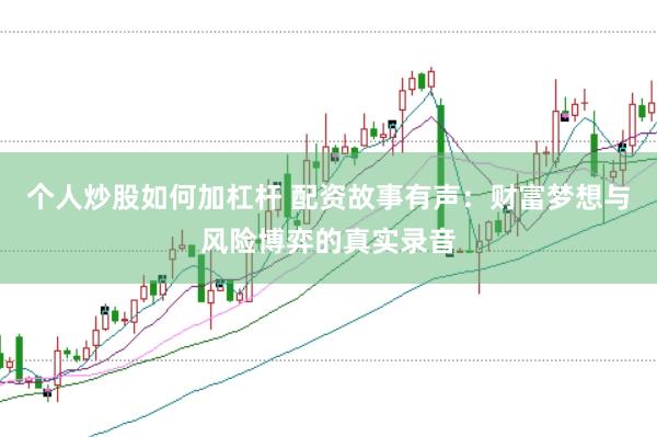 个人炒股如何加杠杆 配资故事有声：财富梦想与风险博弈的真实录音