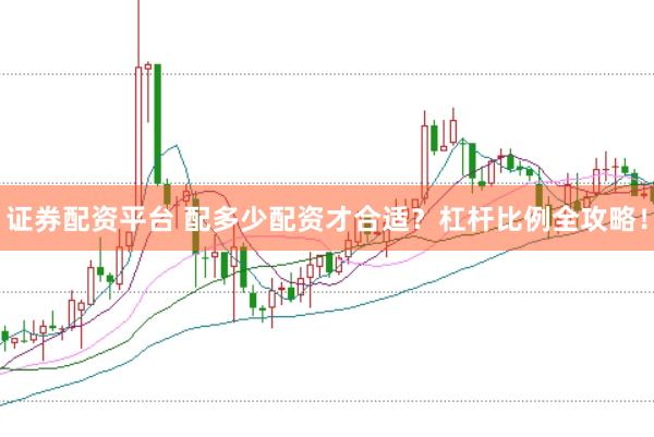 证券配资平台 配多少配资才合适？杠杆比例全攻略！