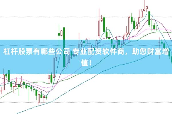 杠杆股票有哪些公司 专业配资软件商，助您财富增值！