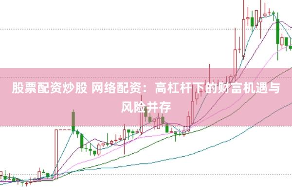 股票配资炒股 网络配资：高杠杆下的财富机遇与风险并存