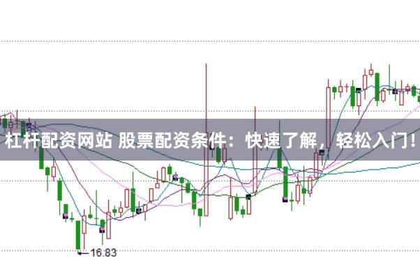 杠杆配资网站 股票配资条件：快速了解，轻松入门！