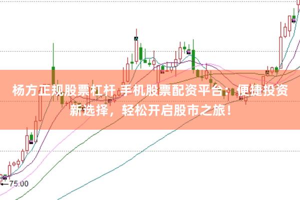 杨方正规股票杠杆 手机股票配资平台：便捷投资新选择，轻松开启股市之旅！