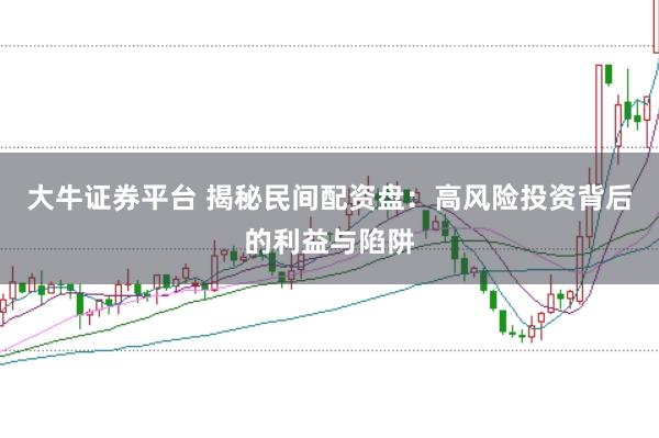 大牛证券平台 揭秘民间配资盘：高风险投资背后的利益与陷阱