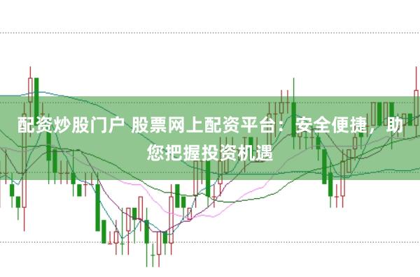 配资炒股门户 股票网上配资平台：安全便捷，助您把握投资机遇