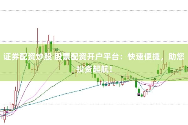 证券配资炒股 股票配资开户平台：快速便捷，助您投资起航！