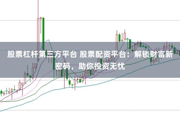 股票杠杆第三方平台 股票配资平台：解锁财富新密码，助你投资无忧