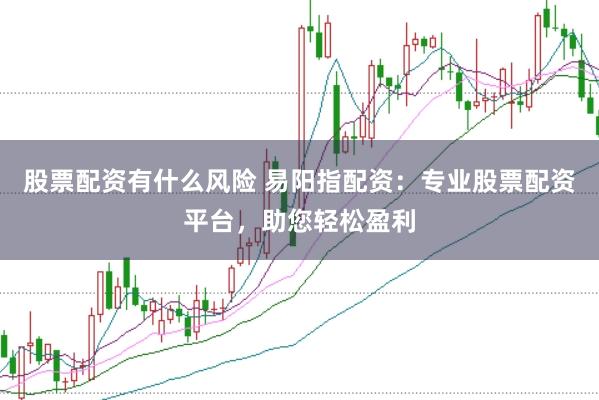 股票配资有什么风险 易阳指配资：专业股票配资平台，助您轻松盈利