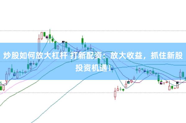 炒股如何放大杠杆 打新配资：放大收益，抓住新股投资机遇！