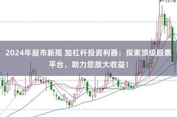2024年股市新规 加杠杆投资利器：探索顶级股票平台，助力您放大收益！