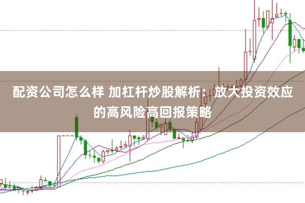 配资公司怎么样 加杠杆炒股解析：放大投资效应的高风险高回报策略