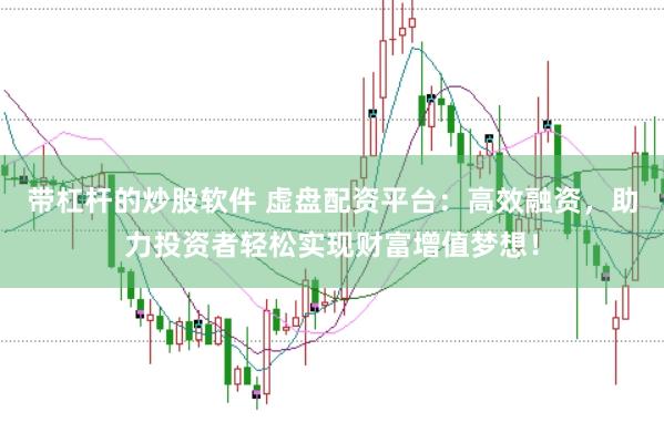 带杠杆的炒股软件 虚盘配资平台：高效融资，助力投资者轻松实现财富增值梦想！