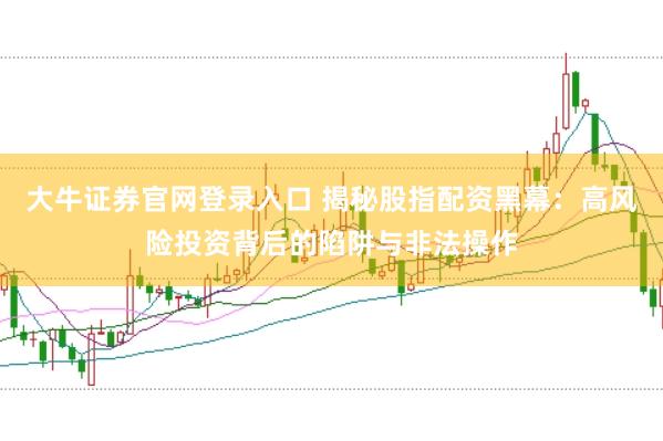 大牛证券官网登录入口 揭秘股指配资黑幕：高风险投资背后的陷阱与非法操作