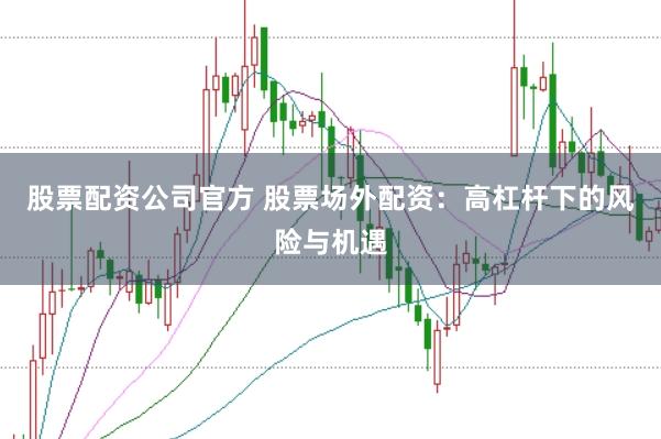 股票配资公司官方 股票场外配资：高杠杆下的风险与机遇