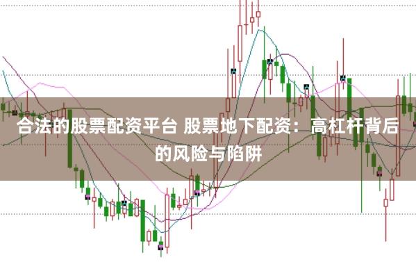合法的股票配资平台 股票地下配资：高杠杆背后的风险与陷阱